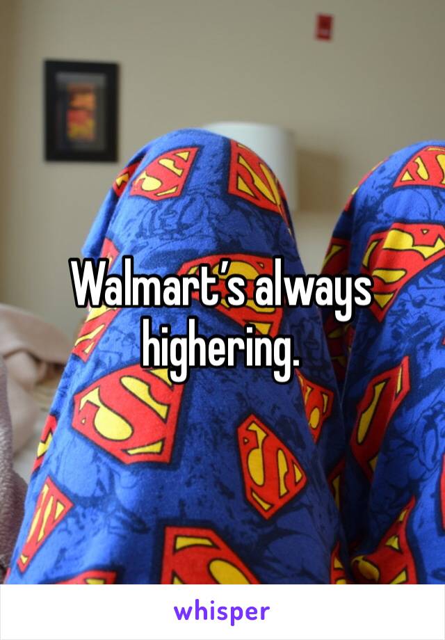 Walmart’s always highering. 