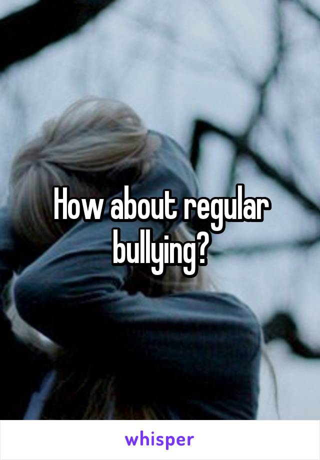 How about regular bullying?