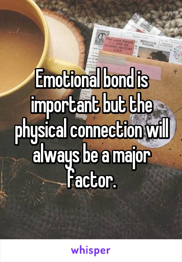 Emotional bond is important but the physical connection will always be a major factor.