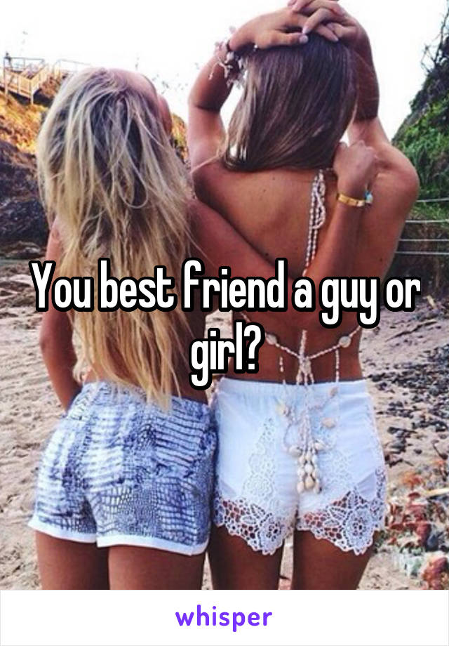 You best friend a guy or girl?