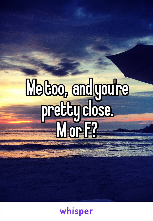 Me too,  and you're pretty close.
M or F?