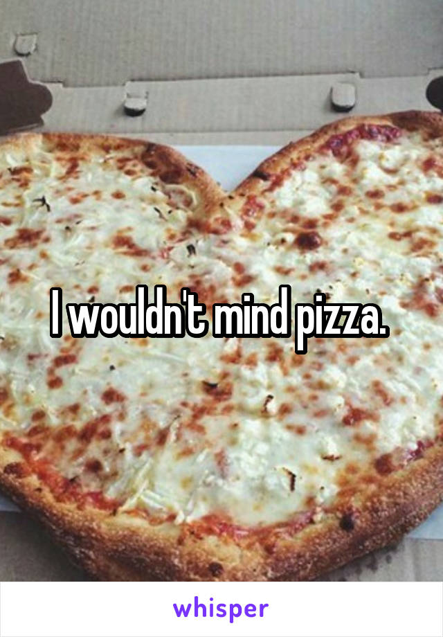 I wouldn't mind pizza. 