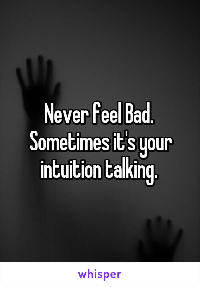 Never feel Bad. 
Sometimes it's your intuition talking. 