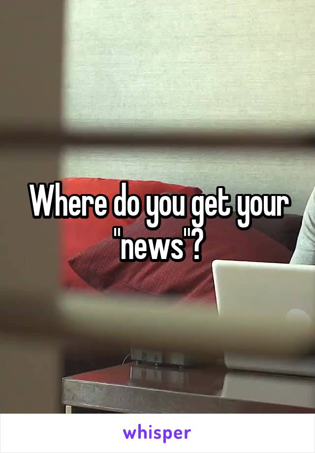 Where do you get your "news"?