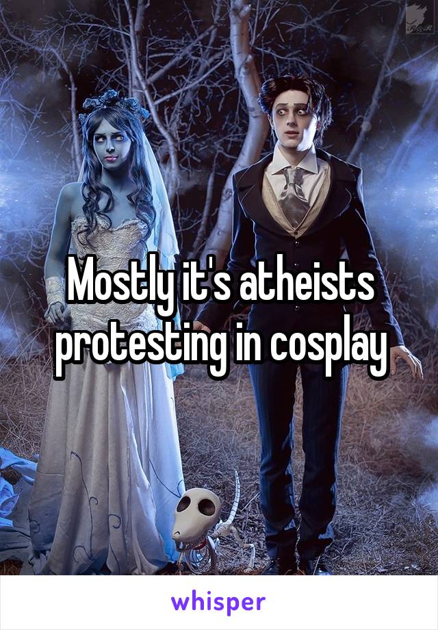 Mostly it's atheists protesting in cosplay