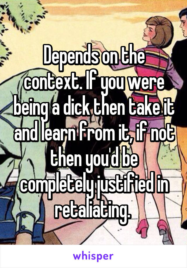 Depends on the context. If you were being a dick then take it and learn from it, if not then you'd be completely justified in retaliating. 