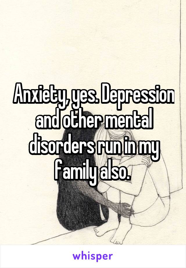 Anxiety, yes. Depression and other mental disorders run in my family also. 