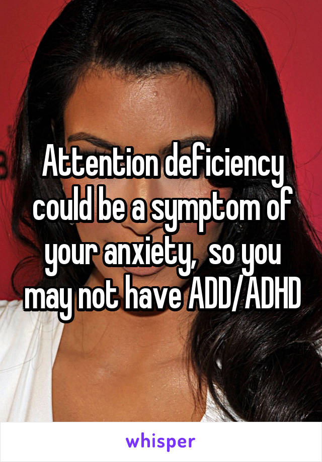 Attention deficiency could be a symptom of your anxiety,  so you may not have ADD/ADHD