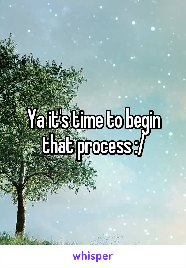 Ya it's time to begin that process :/
