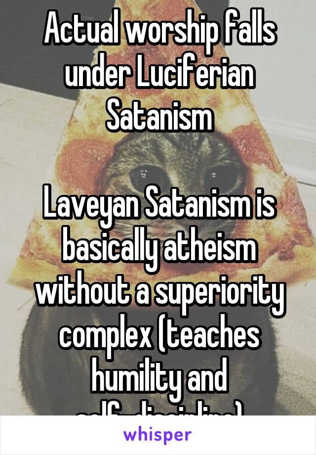 Actual worship falls under Luciferian Satanism

Laveyan Satanism is basically atheism without a superiority complex (teaches humility and self-discipline)