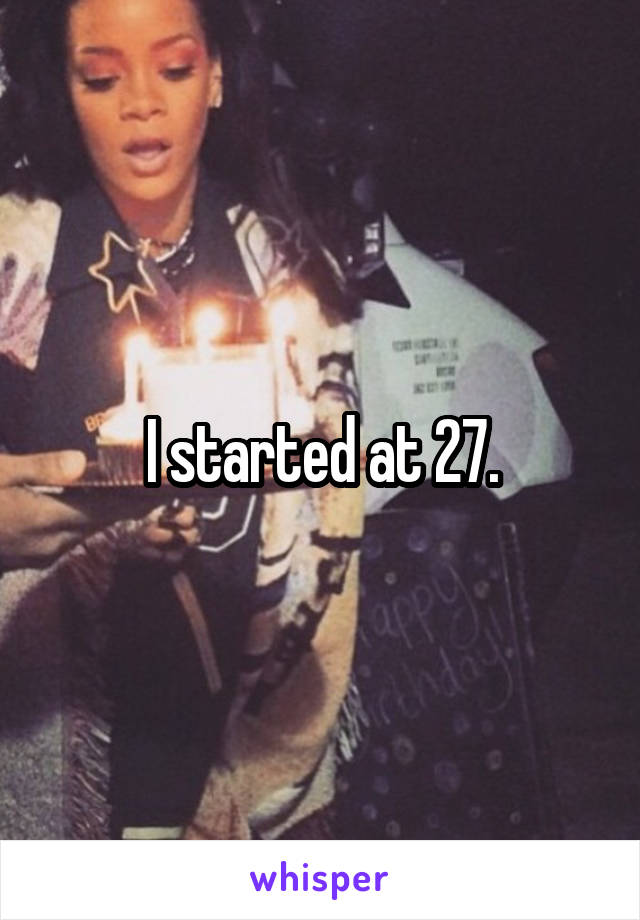 I started at 27.