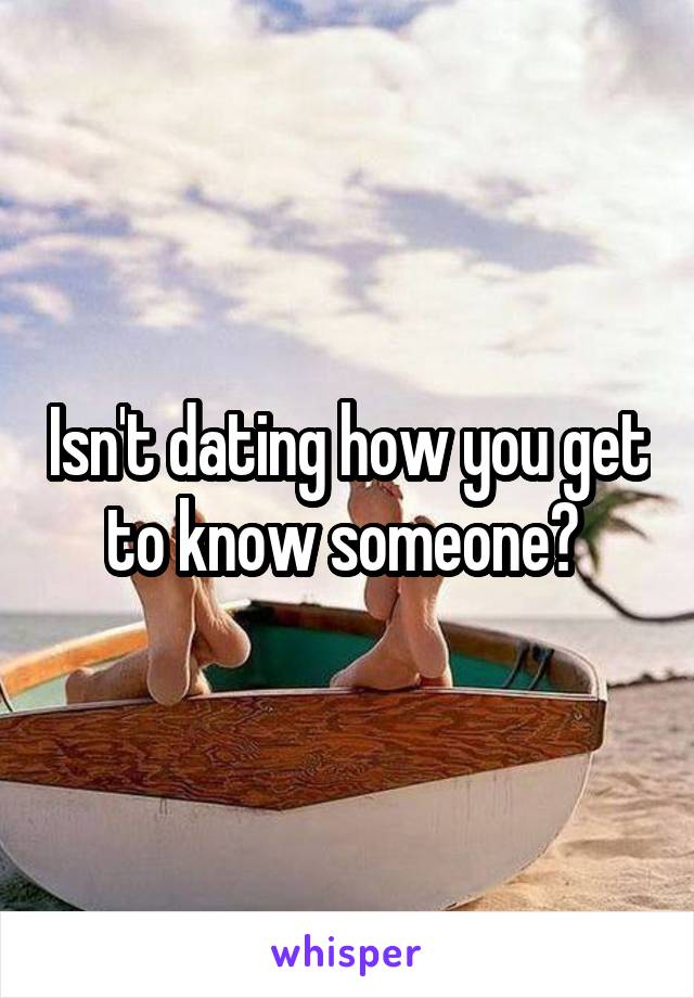 Isn't dating how you get to know someone? 