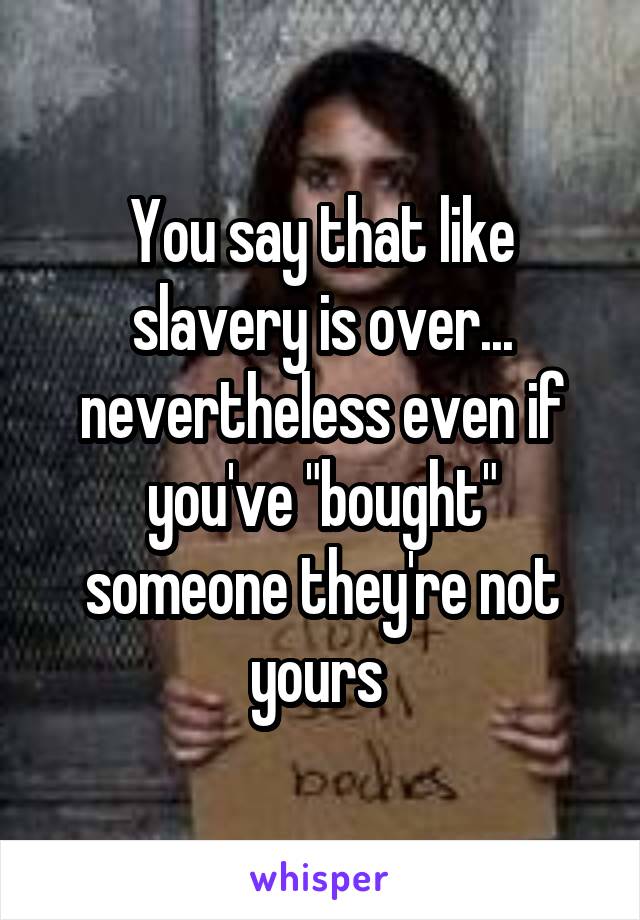 You say that like slavery is over... nevertheless even if you've "bought" someone they're not yours 