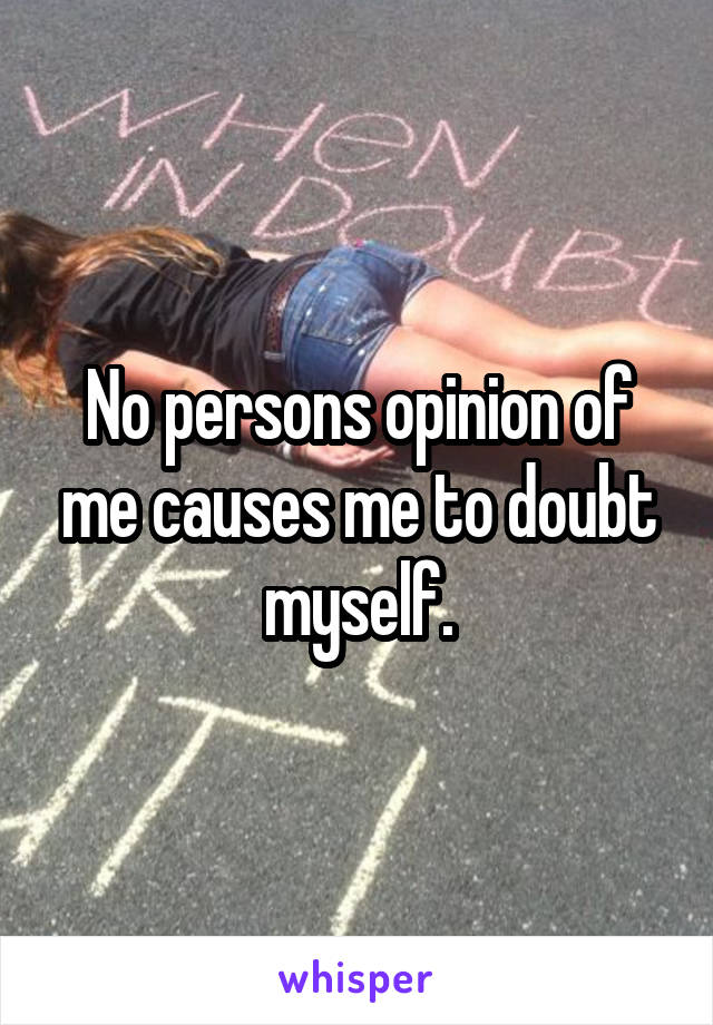 No persons opinion of me causes me to doubt myself.