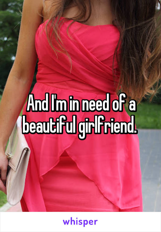 And I'm in need of a beautiful girlfriend. 