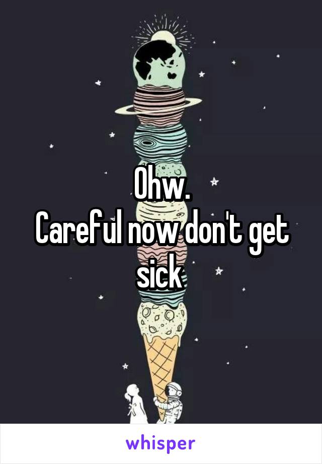 Ohw.
Careful now don't get sick 