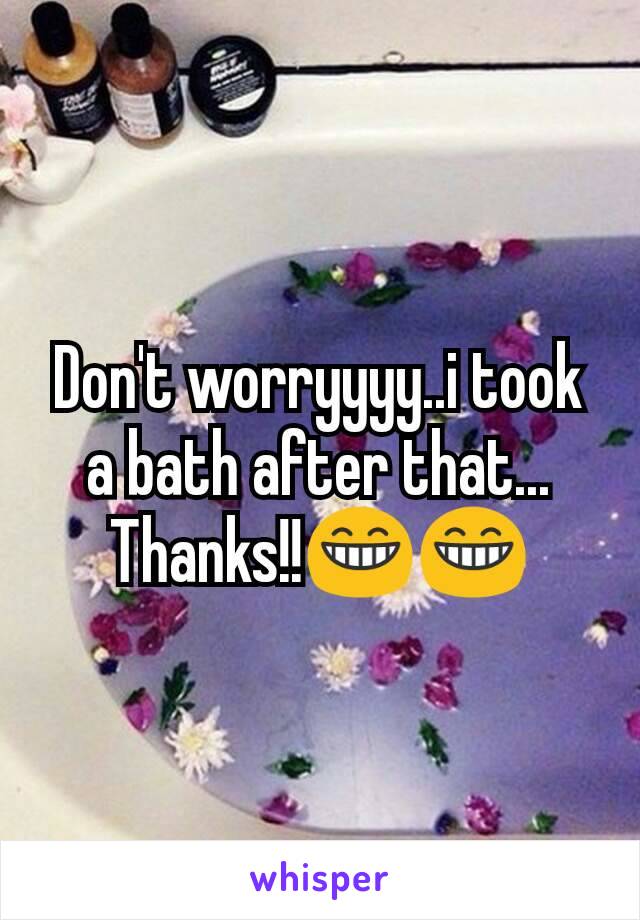 Don't worryyyy..i took a bath after that... Thanks!!😁😁