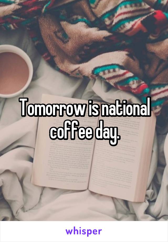 Tomorrow is national coffee day.