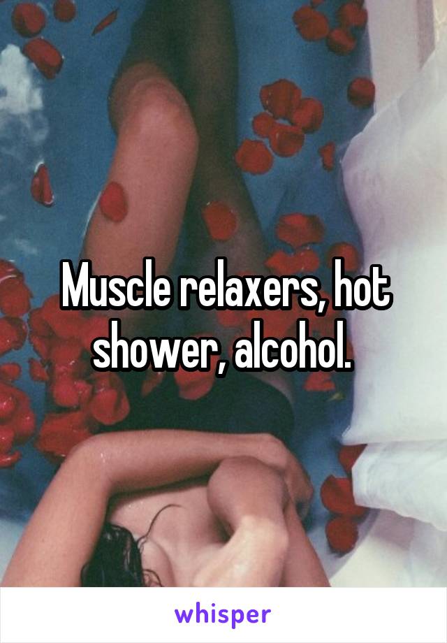 Muscle relaxers, hot shower, alcohol. 