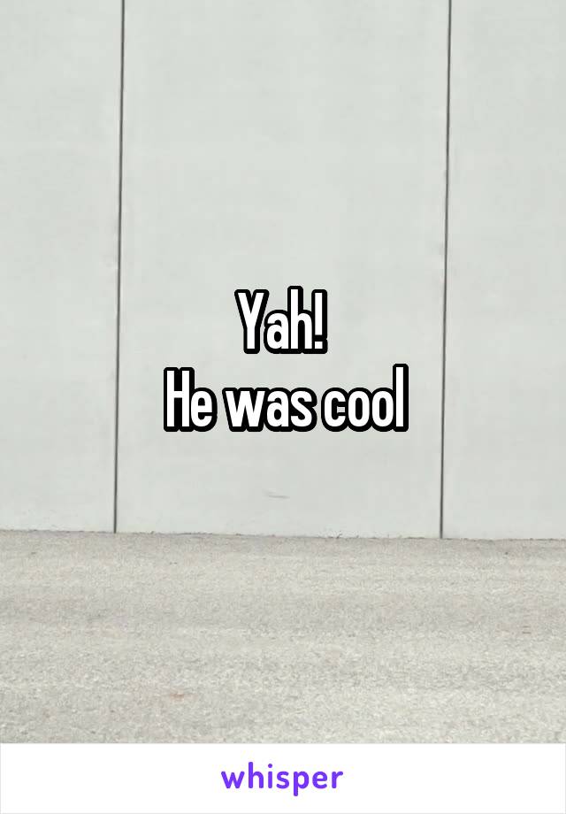 Yah! 
He was cool
