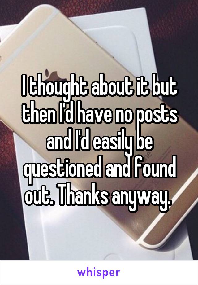 I thought about it but then I'd have no posts and I'd easily be questioned and found out. Thanks anyway. 