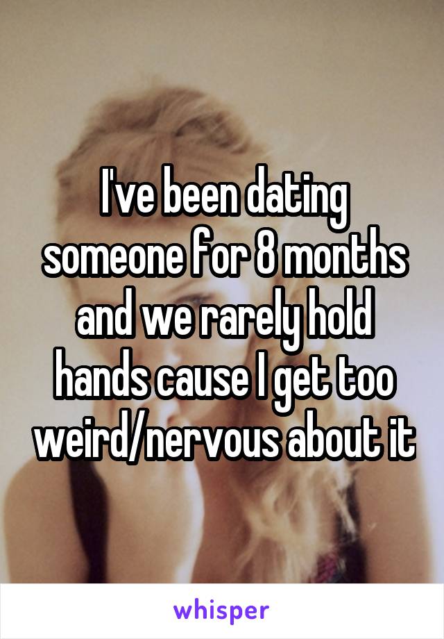 I've been dating someone for 8 months and we rarely hold hands cause I get too weird/nervous about it
