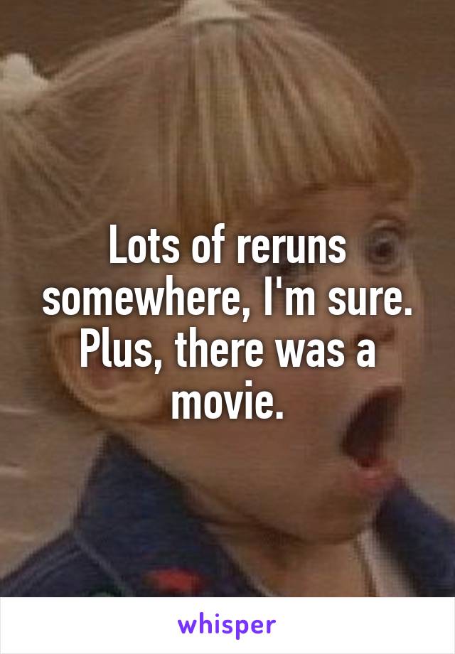 Lots of reruns somewhere, I'm sure. Plus, there was a movie.