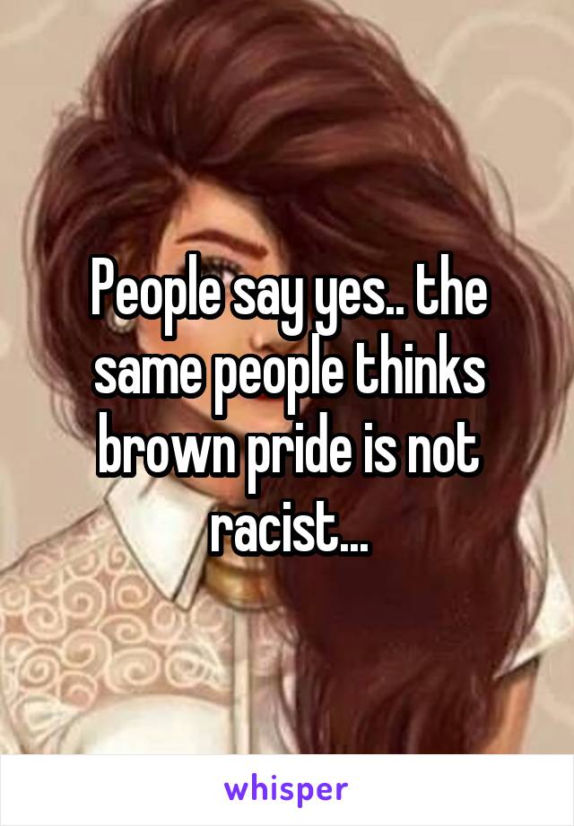 People say yes.. the same people thinks brown pride is not racist...