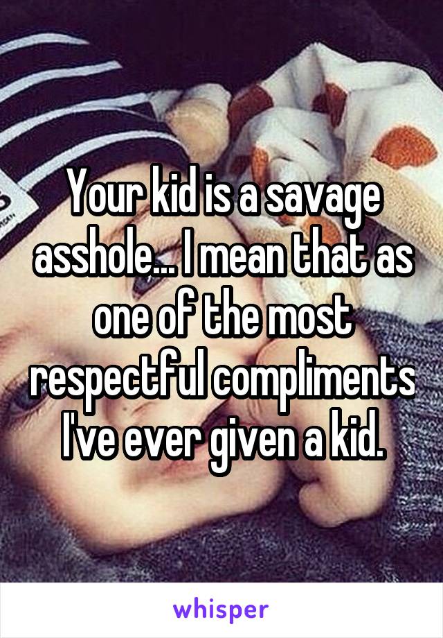 Your kid is a savage asshole... I mean that as one of the most respectful compliments I've ever given a kid.
