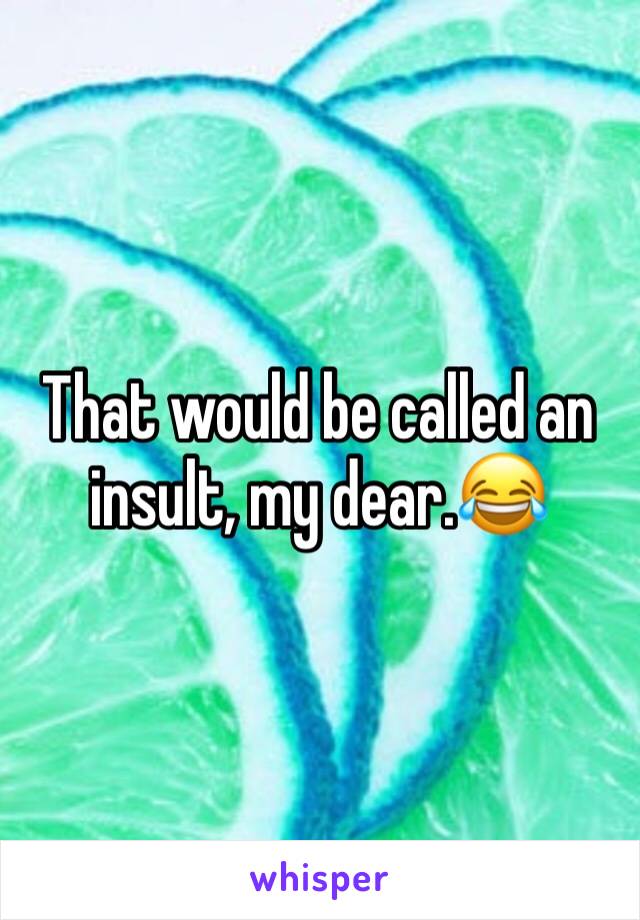 That would be called an insult, my dear.😂