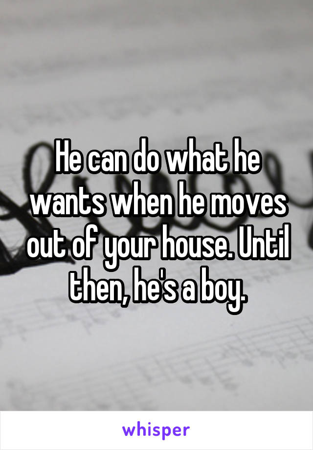 He can do what he wants when he moves out of your house. Until then, he's a boy.