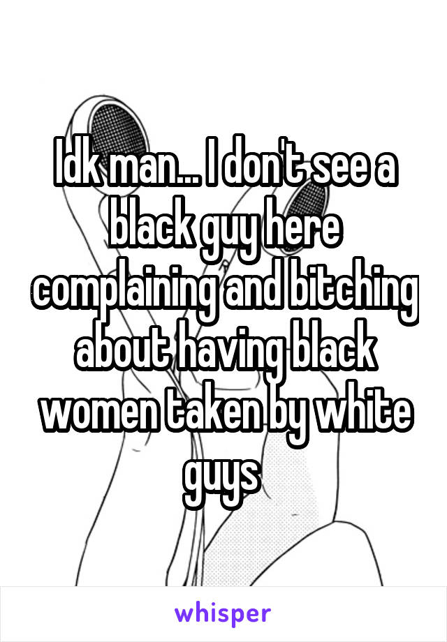 Idk man... I don't see a black guy here complaining and bitching about having black women taken by white guys 