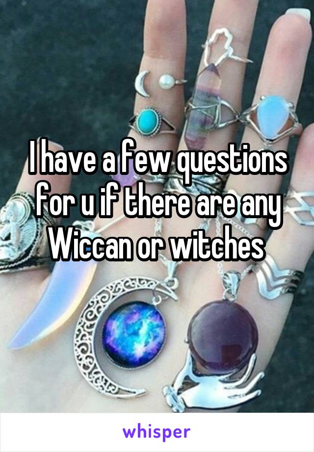 I have a few questions for u if there are any Wiccan or witches 
