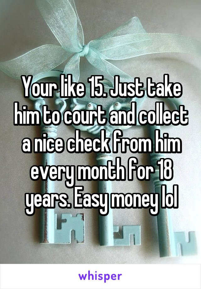 Your like 15. Just take him to court and collect a nice check from him every month for 18 years. Easy money lol