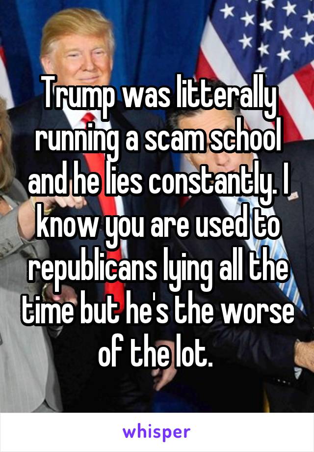 Trump was litterally running a scam school and he lies constantly. I know you are used to republicans lying all the time but he's the worse of the lot. 