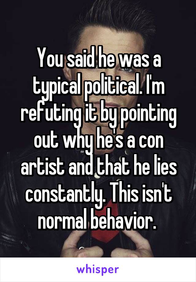 You said he was a typical political. I'm refuting it by pointing out why he's a con artist and that he lies constantly. This isn't normal behavior. 