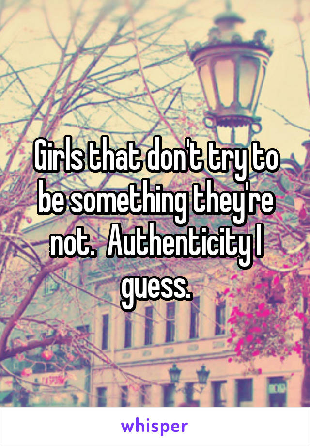 Girls that don't try to be something they're not.  Authenticity I guess.