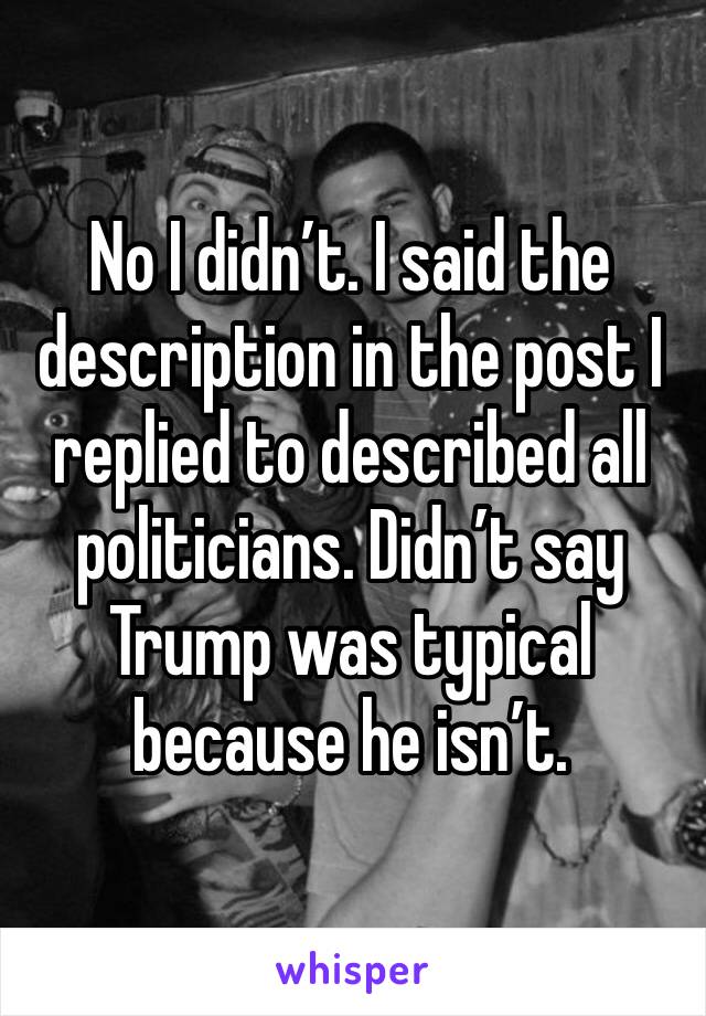 No I didn’t. I said the description in the post I replied to described all politicians. Didn’t say Trump was typical because he isn’t.