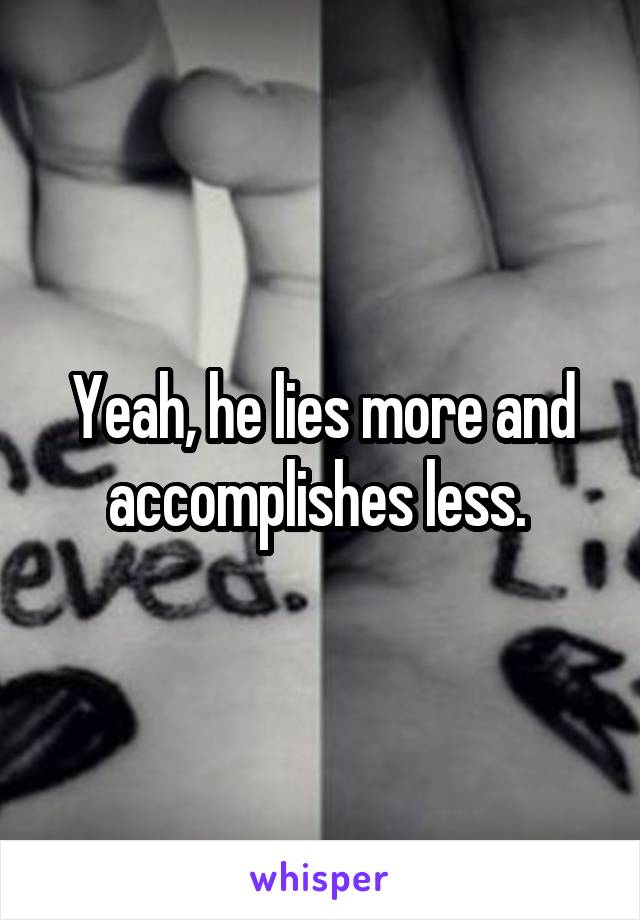 Yeah, he lies more and accomplishes less. 