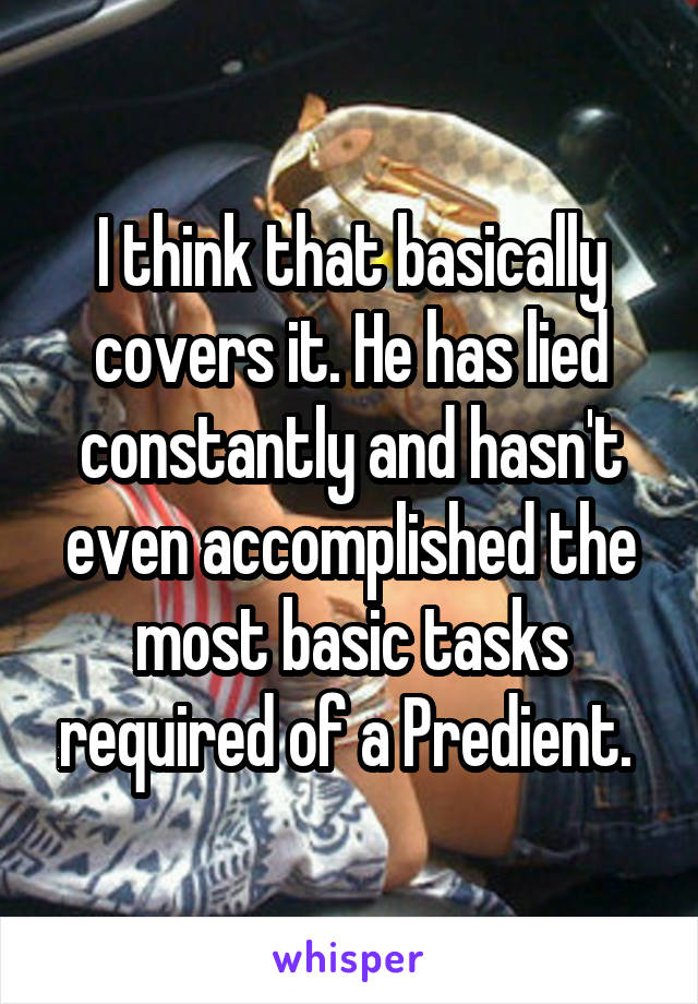 I think that basically covers it. He has lied constantly and hasn't even accomplished the most basic tasks required of a Predient. 