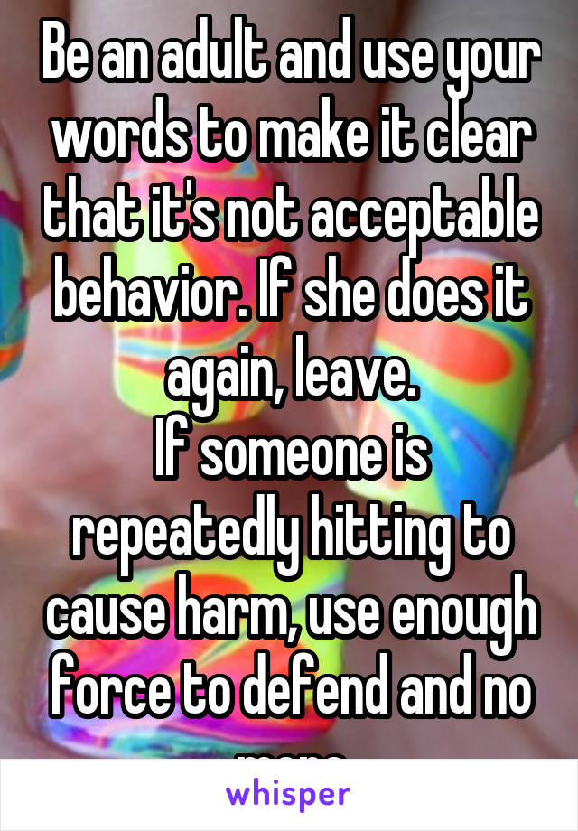 Be an adult and use your words to make it clear that it's not acceptable behavior. If she does it again, leave.
If someone is repeatedly hitting to cause harm, use enough force to defend and no more