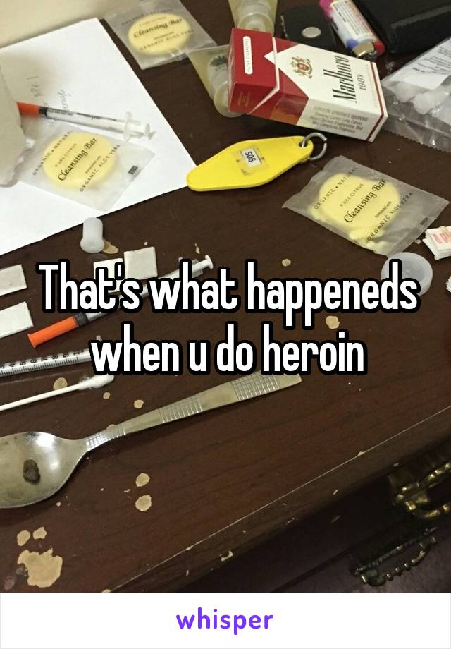 That's what happeneds when u do heroin
