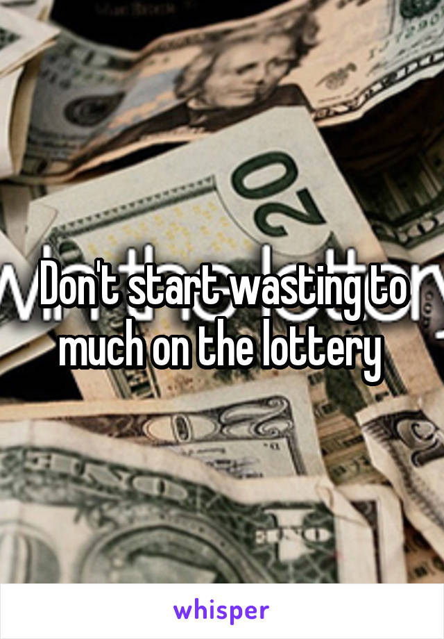 Don't start wasting to much on the lottery 