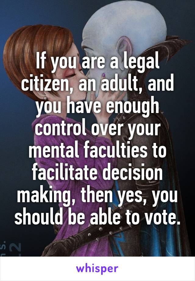 If you are a legal citizen, an adult, and you have enough control over your mental faculties to facilitate decision making, then yes, you should be able to vote.