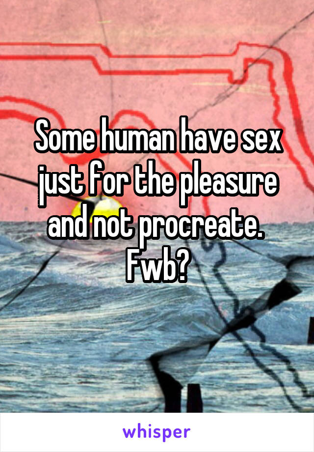 Some human have sex just for the pleasure and not procreate. 
Fwb?
