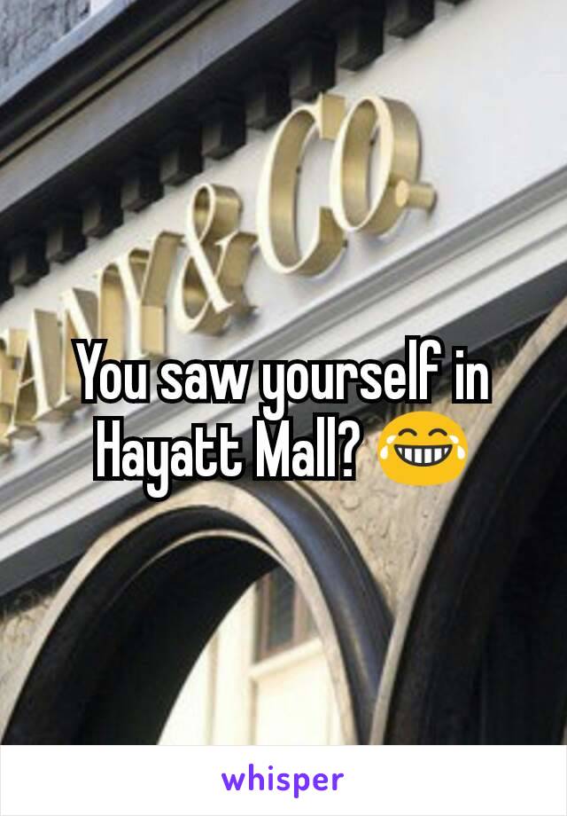 You saw yourself in Hayatt Mall? 😂