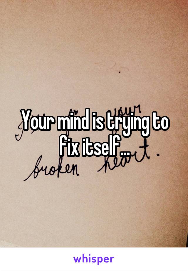 Your mind is trying to fix itself...