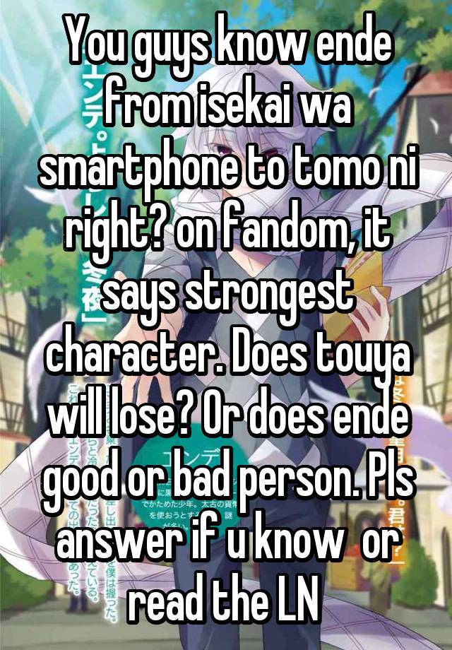 You guys know ende from isekai wa smartphone to tomo ni right? on fandom,  it says strongest character. Does touya will lose? Or does ende good or bad  person. Pls answer if