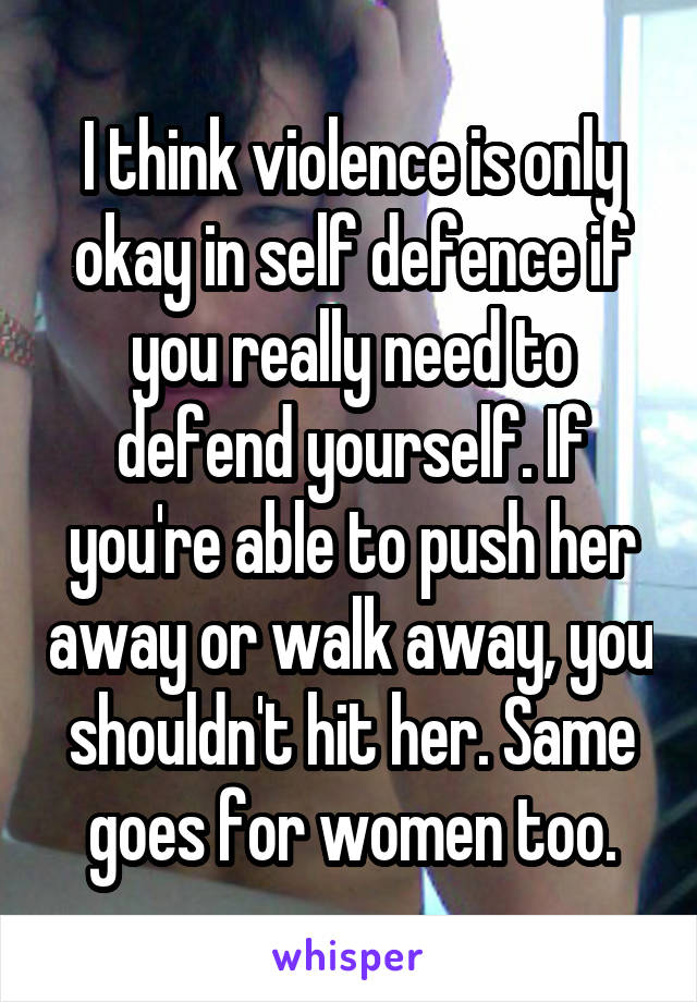 I think violence is only okay in self defence if you really need to defend yourself. If you're able to push her away or walk away, you shouldn't hit her. Same goes for women too.