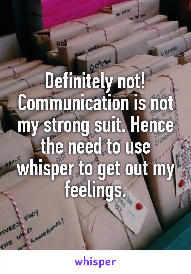 Definitely not! Communication is not my strong suit. Hence the need to use whisper to get out my feelings.